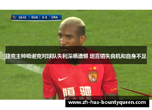 捷克主帅哈谢克对球队失利深感遗憾 坦言错失良机和自身不足