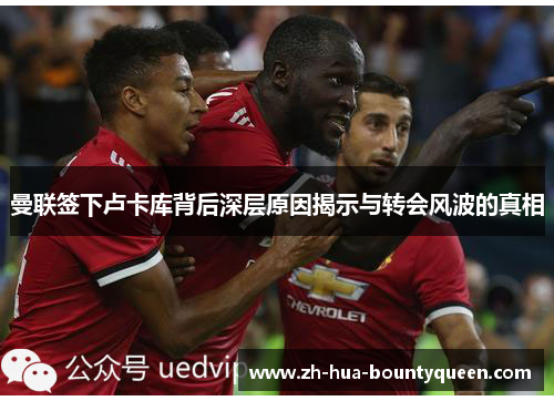 曼联签下卢卡库背后深层原因揭示与转会风波的真相 曼联签下卢卡库背后深层原因揭示与转会风波的真相