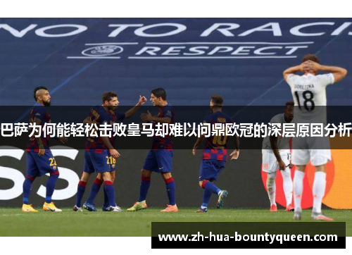 巴萨为何能轻松击败皇马却难以问鼎欧冠的深层原因分析 巴萨为何能轻松击败皇马却难以问鼎欧冠的深层原因分析