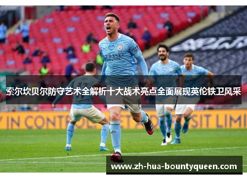 索尔坎贝尔防守艺术全解析十大战术亮点全面展现英伦铁卫风采 索尔坎贝尔防守艺术全解析十大战术亮点全面展现英伦铁卫风采