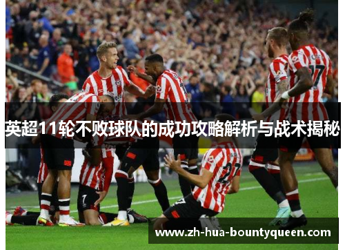 英超11轮不败球队的成功攻略解析与战术揭秘 英超11轮不败球队的成功攻略解析与战术揭秘