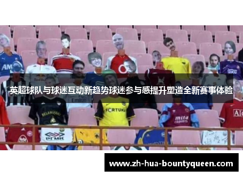 英超球队与球迷互动新趋势球迷参与感提升塑造全新赛事体验 英超球队与球迷互动新趋势球迷参与感提升塑造全新赛事体验
