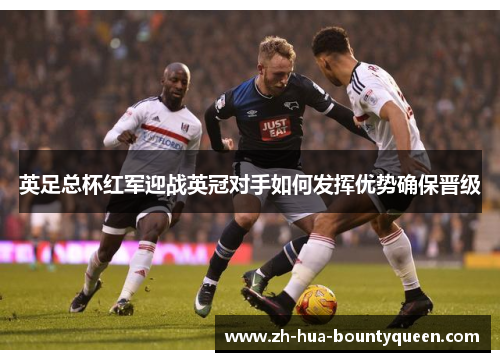 英足总杯红军迎战英冠对手如何发挥优势确保晋级 英足总杯红军迎战英冠对手如何发挥优势确保晋级