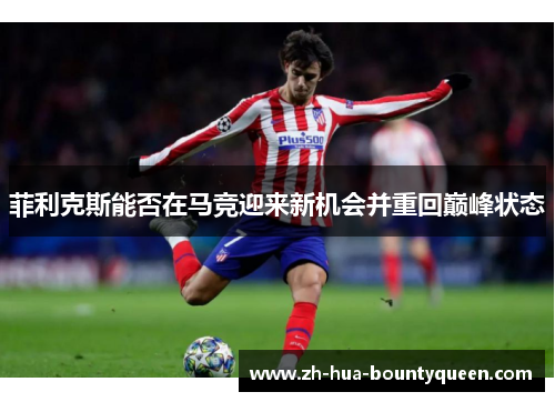 菲利克斯能否在马竞迎来新机会并重回巅峰状态 菲利克斯能否在马竞迎来新机会并重回巅峰状态