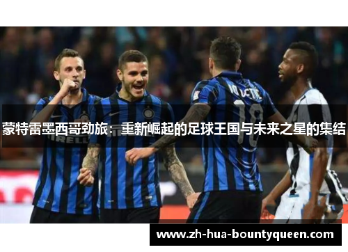 蒙特雷墨西哥劲旅：重新崛起的足球王国与未来之星的集结