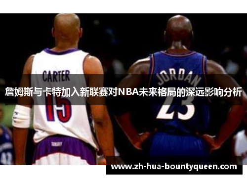 詹姆斯与卡特加入新联赛对NBA未来格局的深远影响分析