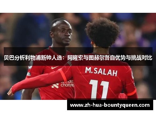 贝巴分析利物浦新帅人选：阿隆索与图赫尔各自优势与挑战对比