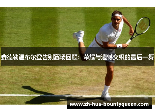 费德勒温布尔登告别赛场回顾:荣耀与遗憾交织的最后一舞 费德勒温布尔登告别赛场回顾:荣耀与遗憾交织的最后一舞