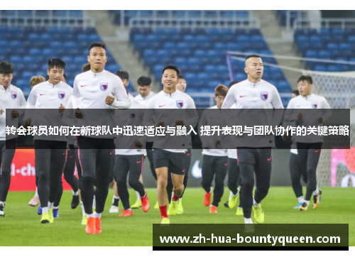 转会球员如何在新球队中迅速适应与融入 提升表现与团队协作的关键策略