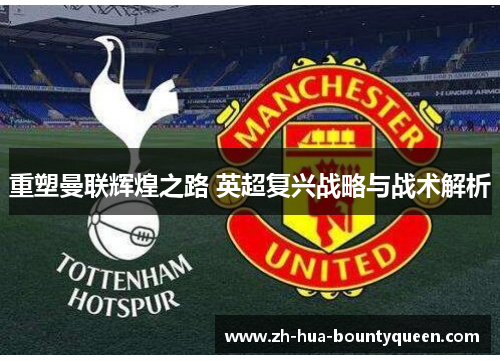 重塑曼联辉煌之路 英超复兴战略与战术解析