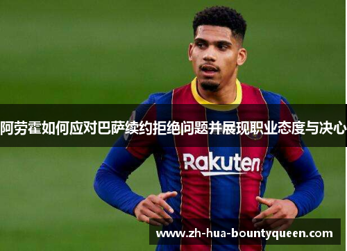 阿劳霍如何应对巴萨续约拒绝问题并展现职业态度与决心 阿劳霍如何应对巴萨续约拒绝问题并展现职业态度与决心