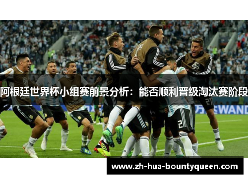 阿根廷世界杯小组赛前景分析：能否顺利晋级淘汰赛阶段