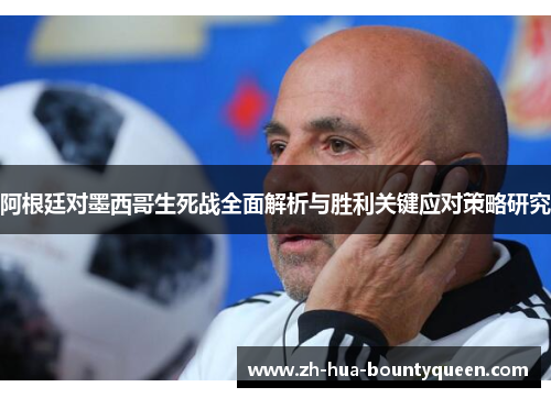 阿根廷对墨西哥生死战全面解析与胜利关键应对策略研究