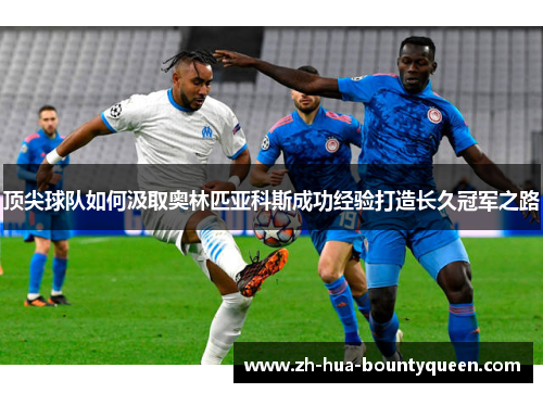 顶尖球队如何汲取奥林匹亚科斯成功经验打造长久冠军之路 顶尖球队如何汲取奥林匹亚科斯成功经验打造长久冠军之路