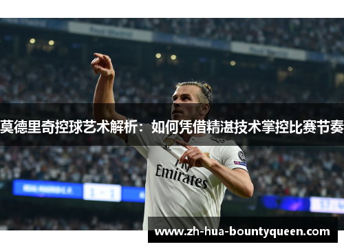 莫德里奇控球艺术解析：如何凭借精湛技术掌控比赛节奏