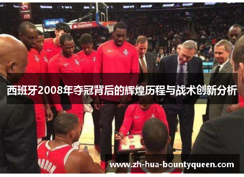 西班牙2008年夺冠背后的辉煌历程与战术创新分析 西班牙2008年夺冠背后的辉煌历程与战术创新分析