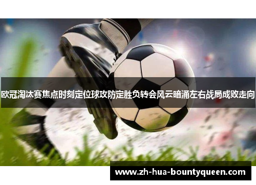 欧冠淘汰赛焦点时刻定位球攻防定胜负转会风云暗涌左右战局成败走向