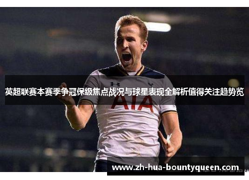 英超联赛本赛季争冠保级焦点战况与球星表现全解析值得关注趋势览 英超联赛本赛季争冠保级焦点战况与球星表现全解析值得关注趋势览