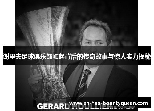 谢里夫足球俱乐部崛起背后的传奇故事与惊人实力揭秘