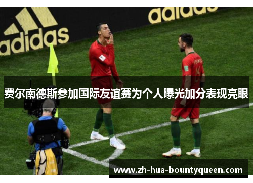 费尔南德斯参加国际友谊赛为个人曝光加分表现亮眼 费尔南德斯参加国际友谊赛为个人曝光加分表现亮眼