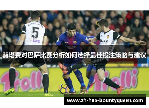赫塔费对巴萨比赛分析如何选择最佳投注策略与建议