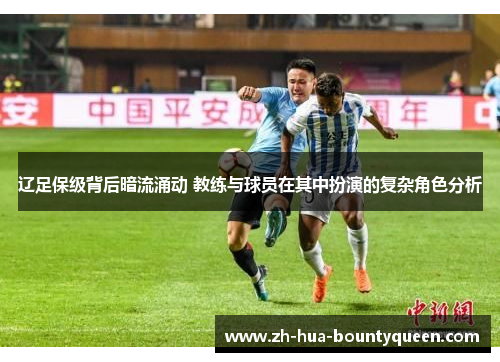 辽足保级背后暗流涌动 教练与球员在其中扮演的复杂角色分析 辽足保级背后暗流涌动 教练与球员在其中扮演的复杂角色分析