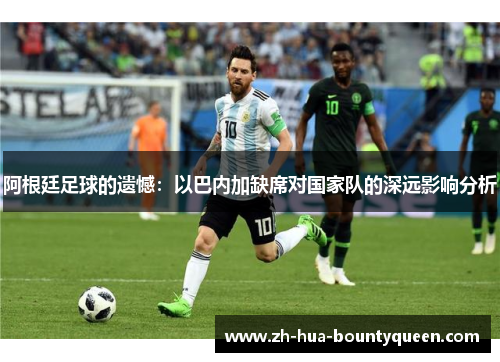 阿根廷足球的遗憾：以巴内加缺席对国家队的深远影响分析