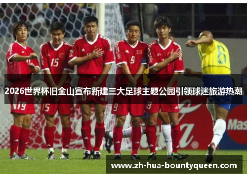 2026世界杯旧金山宣布新建三大足球主题公园引领球迷旅游热潮