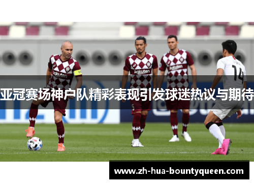 亚冠赛场神户队精彩表现引发球迷热议与期待 亚冠赛场神户队精彩表现引发球迷热议与期待