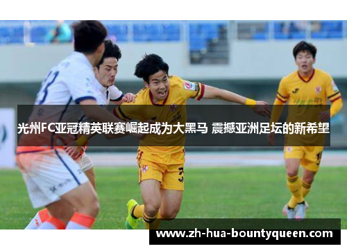 光州FC亚冠精英联赛崛起成为大黑马 震撼亚洲足坛的新希望 光州FC亚冠精英联赛崛起成为大黑马 震撼亚洲足坛的新希望