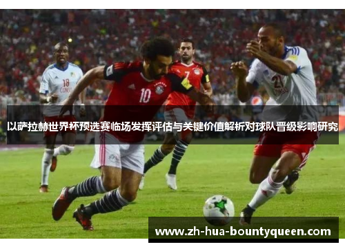以萨拉赫世界杯预选赛临场发挥评估与关键价值解析对球队晋级影响研究