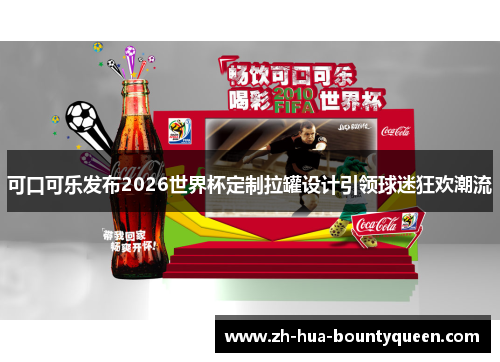 可口可乐发布2026世界杯定制拉罐设计引领球迷狂欢潮流 可口可乐发布2026世界杯定制拉罐设计引领球迷狂欢潮流
