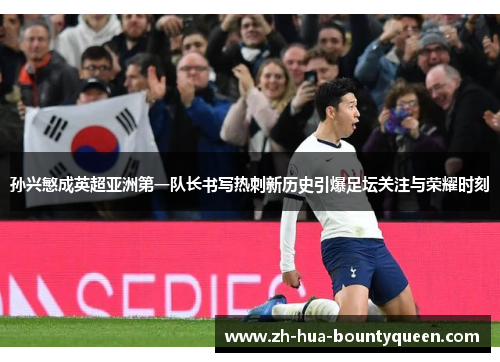 孙兴慜成英超亚洲第一队长书写热刺新历史引爆足坛关注与荣耀时刻