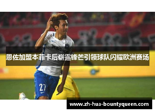 恩佐加盟本菲卡后崭露锋芒引领球队闪耀欧洲赛场 恩佐加盟本菲卡后崭露锋芒引领球队闪耀欧洲赛场