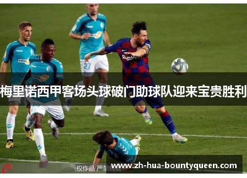 梅里诺西甲客场头球破门助球队迎来宝贵胜利 梅里诺西甲客场头球破门助球队迎来宝贵胜利