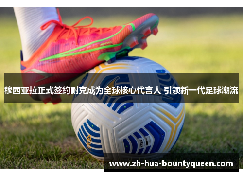 穆西亚拉正式签约耐克成为全球核心代言人 引领新一代足球潮流 穆西亚拉正式签约耐克成为全球核心代言人 引领新一代足球潮流