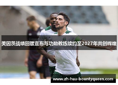 美因茨战绩回暖宣布与功勋教练续约至2027年共创辉煌 美因茨战绩回暖宣布与功勋教练续约至2027年共创辉煌