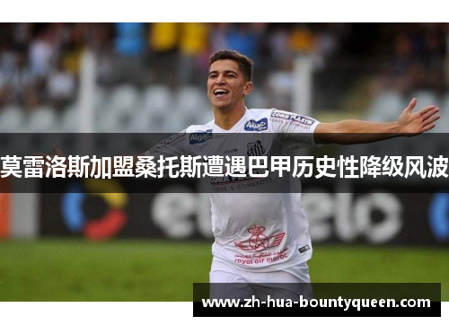 莫雷洛斯加盟桑托斯遭遇巴甲历史性降级风波 莫雷洛斯加盟桑托斯遭遇巴甲历史性降级风波