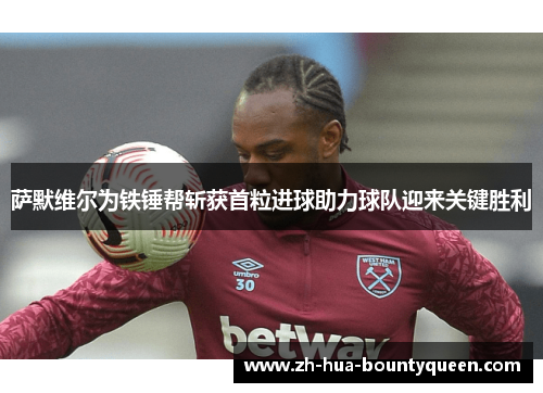 萨默维尔为铁锤帮斩获首粒进球助力球队迎来关键胜利 萨默维尔为铁锤帮斩获首粒进球助力球队迎来关键胜利