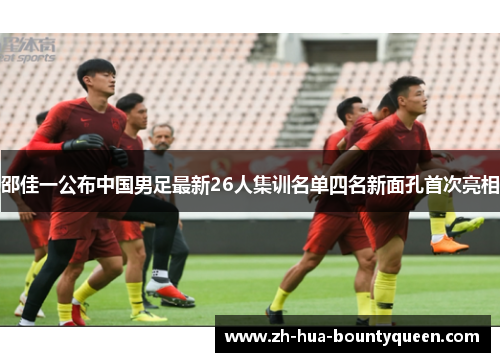 邵佳一公布中国男足最新26人集训名单四名新面孔首次亮相 邵佳一公布中国男足最新26人集训名单四名新面孔首次亮相