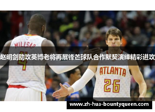 赵明剑助攻英博老将再展锋芒球队合作默契演绎精彩进攻 赵明剑助攻英博老将再展锋芒球队合作默契演绎精彩进攻