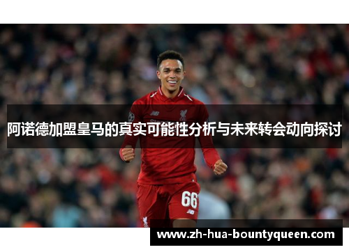 阿诺德加盟皇马的真实可能性分析与未来转会动向探讨