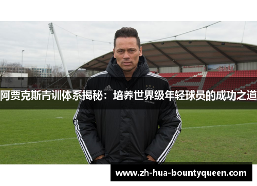 阿贾克斯青训体系揭秘:培养世界级年轻球员的成功之道 阿贾克斯青训体系揭秘:培养世界级年轻球员的成功之道