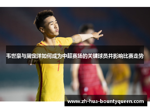 韦世豪与周定洋如何成为中超赛场的关键球员并影响比赛走势