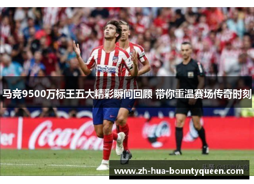 马竞9500万标王五大精彩瞬间回顾 带你重温赛场传奇时刻