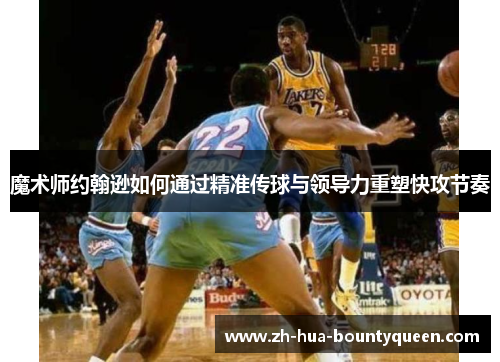 魔术师约翰逊如何通过精准传球与领导力重塑快攻节奏