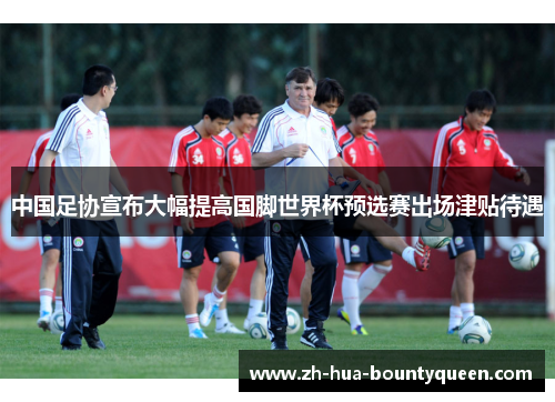 中国足协宣布大幅提高国脚世界杯预选赛出场津贴待遇