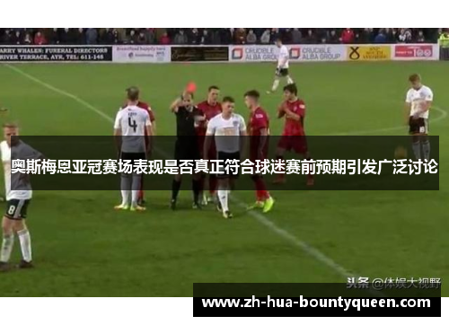 奥斯梅恩亚冠赛场表现是否真正符合球迷赛前预期引发广泛讨论