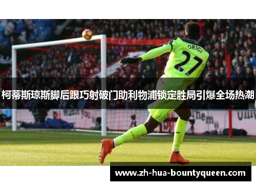 柯蒂斯琼斯脚后跟巧射破门助利物浦锁定胜局引爆全场热潮 柯蒂斯琼斯脚后跟巧射破门助利物浦锁定胜局引爆全场热潮
