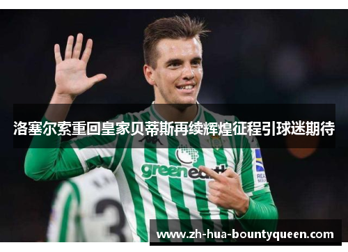 洛塞尔索重回皇家贝蒂斯再续辉煌征程引球迷期待 洛塞尔索重回皇家贝蒂斯再续辉煌征程引球迷期待